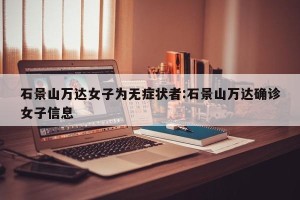 石景山万达女子为无症状者:石景山万达确诊女子信息