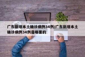 广东新增本土确诊病例34例/广东新增本土确诊病例34例是哪里的