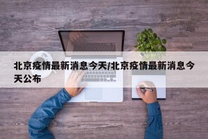北京疫情最新消息今天/北京疫情最新消息今天公布