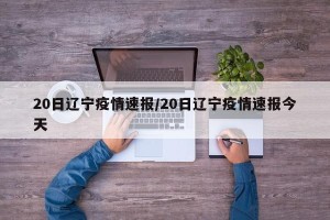 20日辽宁疫情速报/20日辽宁疫情速报今天