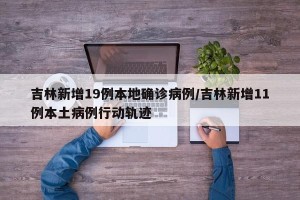 吉林新增19例本地确诊病例/吉林新增11例本土病例行动轨迹