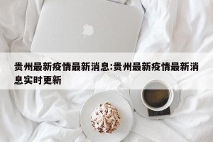 贵州最新疫情最新消息:贵州最新疫情最新消息实时更新