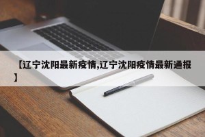 【辽宁沈阳最新疫情,辽宁沈阳疫情最新通报】