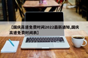 【国庆高速免费时间2022最新通知,国庆高速免费时间表】
