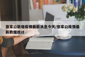 张家口新增疫情最新消息今天/张家口疫情最新数据统计