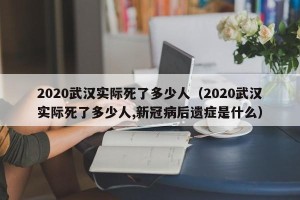 2020武汉实际死了多少人（2020武汉实际死了多少人,新冠病后遗症是什么）