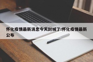 怀化疫情最新消息今天封城了:怀化疫情最新公布