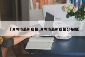【深圳市最新疫情,深圳市最新疫情分布图】