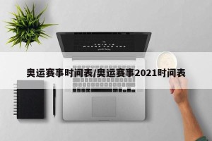 奥运赛事时间表/奥运赛事2021时间表