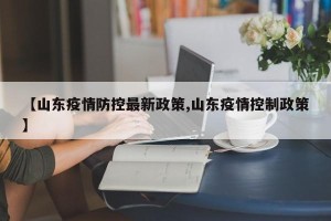 【山东疫情防控最新政策,山东疫情控制政策】