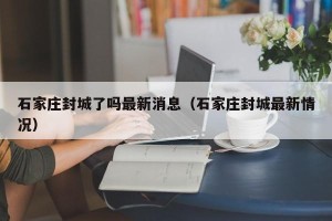 石家庄封城了吗最新消息（石家庄封城最新情况）