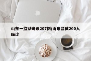 山东一监狱确诊207例/山东监狱200人确诊