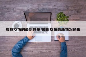 成都疫情的最新数据/成都疫情最新情况通报