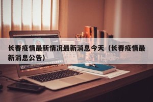 长春疫情最新情况最新消息今天（长春疫情最新消息公告）