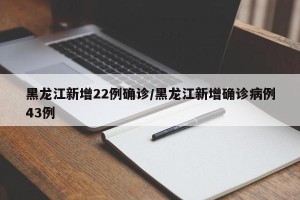 黑龙江新增22例确诊/黑龙江新增确诊病例43例