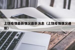 上饶疫情最新情况最新消息（上饶疫情情况通报）