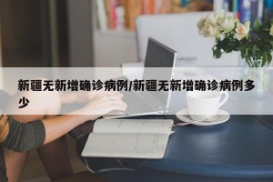 新疆无新增确诊病例/新疆无新增确诊病例多少