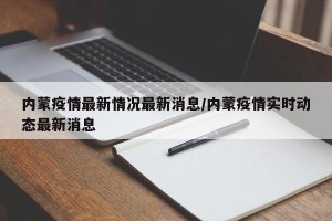 内蒙疫情最新情况最新消息/内蒙疫情实时动态最新消息
