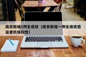 南京新增1例无症状（南京新增一例无症状感染者抗体阳性）