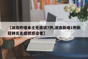 【湖南昨增本土无症状7例,湖南新增1例新冠肺炎无症状感染者】