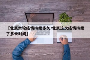 【北京本轮疫情持续多久/北京这次疫情持续了多长时间】