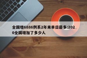 全国增6886例系2年来单日最多:2020全国增加了多少人