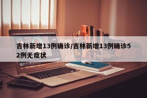 吉林新增13例确诊/吉林新增13例确诊52例无症状