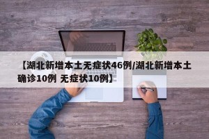 【湖北新增本土无症状46例/湖北新增本土确诊10例 无症状10例】