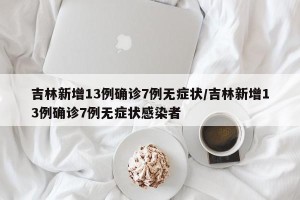 吉林新增13例确诊7例无症状/吉林新增13例确诊7例无症状感染者