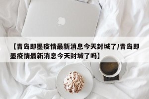 【青岛即墨疫情最新消息今天封城了/青岛即墨疫情最新消息今天封城了吗】