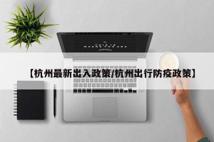 【杭州最新出入政策/杭州出行防疫政策】
