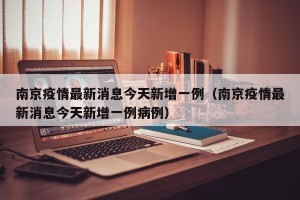 南京疫情最新消息今天新增一例（南京疫情最新消息今天新增一例病例）