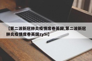 【第二波新冠肺炎疫情席卷英国,第二波新冠肺炎疫情席卷英国zy5i】
