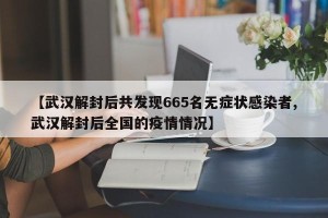 【武汉解封后共发现665名无症状感染者,武汉解封后全国的疫情情况】