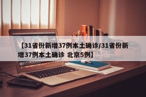 【31省份新增37例本土确诊/31省份新增37例本土确诊 北京5例】