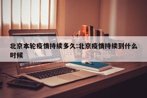 北京本轮疫情持续多久:北京疫情持续到什么时候