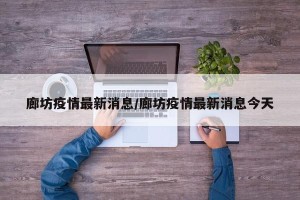 廊坊疫情最新消息/廊坊疫情最新消息今天