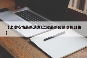 【上虞疫情最新消息/上虞最新疫情防控政策】