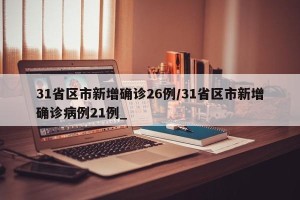 31省区市新增确诊26例/31省区市新增确诊病例21例_