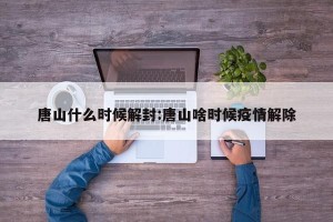 唐山什么时候解封:唐山啥时候疫情解除