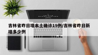 吉林省昨日增本土确诊19例/吉林省昨日新增多少例