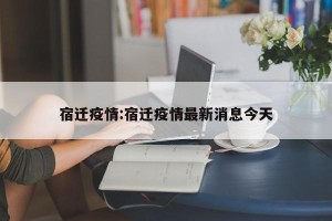 宿迁疫情:宿迁疫情最新消息今天