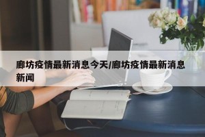廊坊疫情最新消息今天/廊坊疫情最新消息 新闻