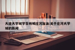 大连大学城学生呐喊庄河加油:关于庄河大学城的新闻