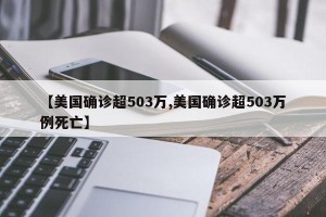 【美国确诊超503万,美国确诊超503万例死亡】