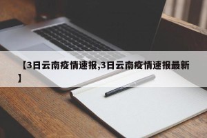 【3日云南疫情速报,3日云南疫情速报最新】
