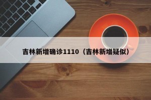 吉林新增确诊1110（吉林新增疑似）