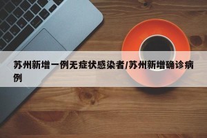 苏州新增一例无症状感染者/苏州新增确诊病例