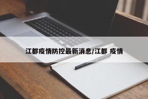 江都疫情防控最新消息/江都 疫情