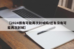 【2024很有可能再次封城吗/还有没有可能再次封城】